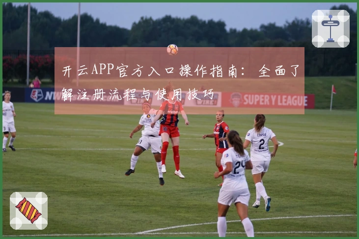 开云APP官方入口操作指南：全面了解注册流程与使用技巧