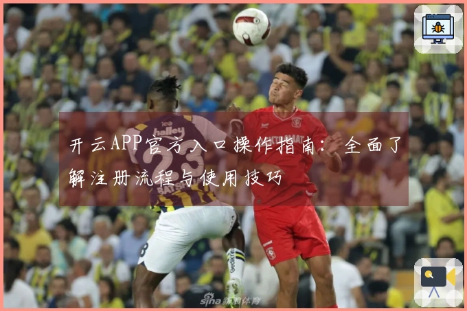 开云APP官方入口操作指南：全面了解注册流程与使用技巧