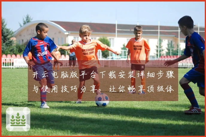 开云电脑版平台下载安装详细步骤与使用技巧分享，让你畅享顶级体验