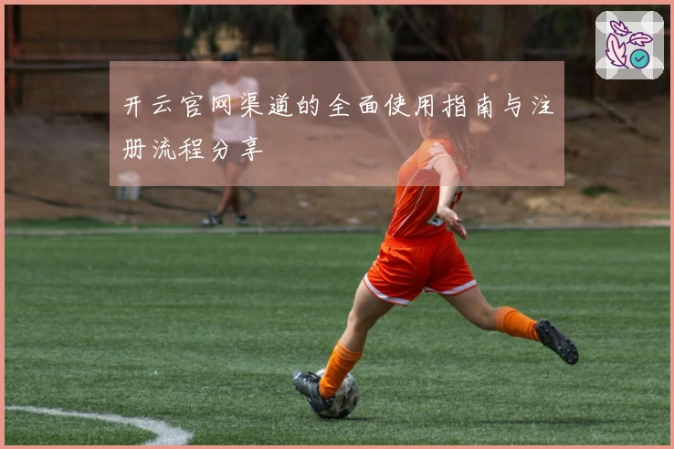 开云官网渠道的全面使用指南与注册流程分享