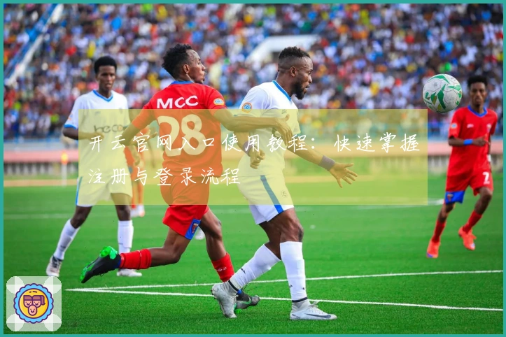 开云官网入口使用教程：快速掌握注册与登录流程