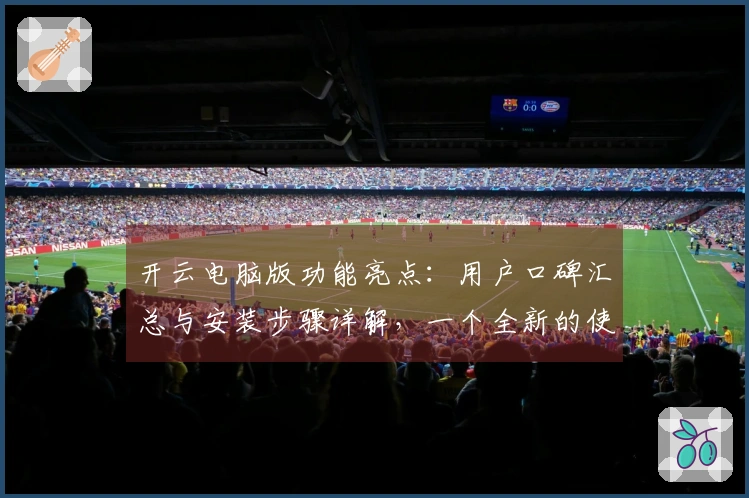 开云电脑版功能亮点：用户口碑汇总与安装步骤详解，一个全新的使用体验等你探索