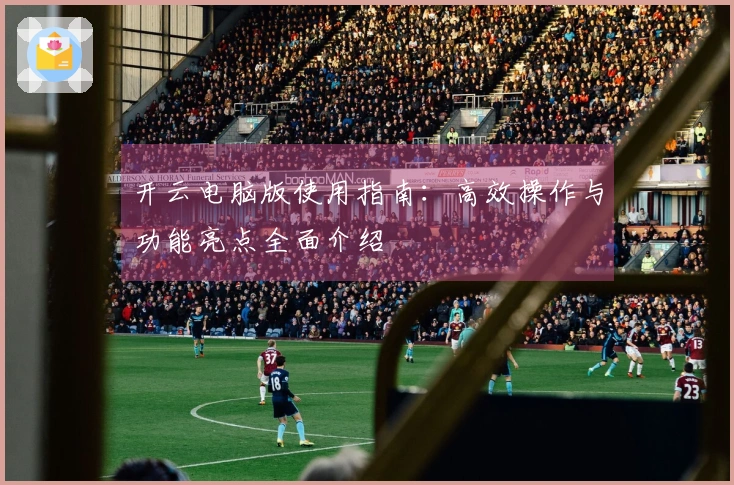 开云电脑版使用指南：高效操作与功能亮点全面介绍