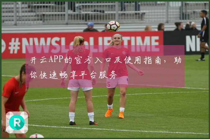 开云APP的官方入口及使用指南，助你快速畅享平台服务