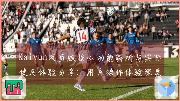 Kaiyun网页版核心功能解析与实际使用体验分享：用户操作体验深度评测