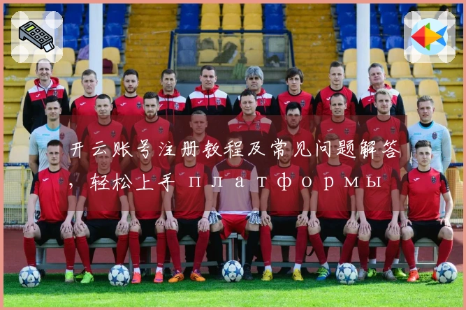 开云账号注册教程及常见问题解答，轻松上手 платформы