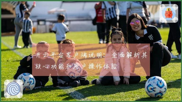 开云平台客户端说明：全面解析其核心功能和用户操作体验