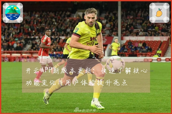 开云APP新版本更新:快速了解核心功能变化与用户体验提升亮点