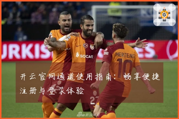 开云官网通道使用指南:畅享便捷注册与登录体验