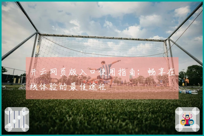 开云网页版入口使用指南:畅享在线体验的最佳途径