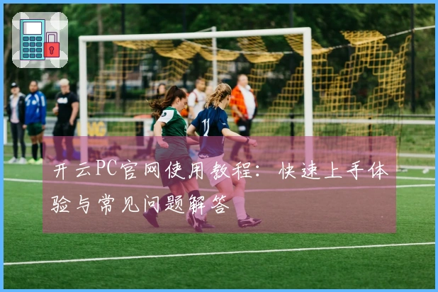 开云PC官网使用教程：快速上手体验与常见问题解答